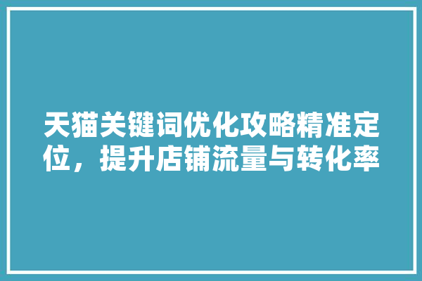 天猫关键词优化攻略精准定位，提升店铺流量与转化率 AI简讯