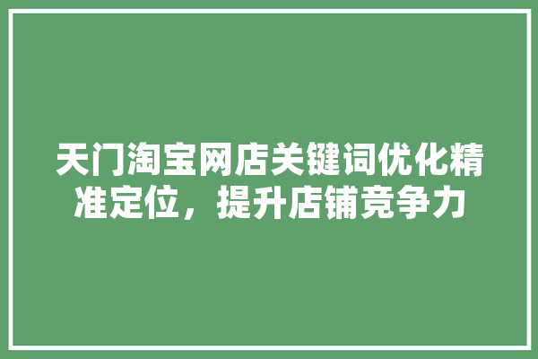 天门淘宝网店关键词优化精准定位，提升店铺竞争力 AI快讯