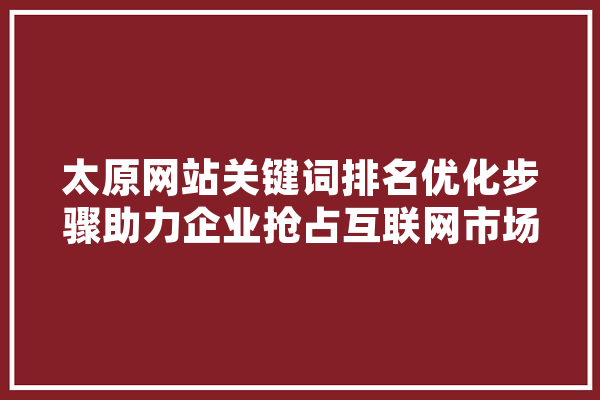 太原网站关键词排名优化步骤助力企业抢占互联网市场高地 科技快讯
