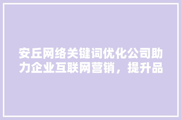 安丘网络关键词优化公司助力企业互联网营销，提升品牌知名度 AI快讯
