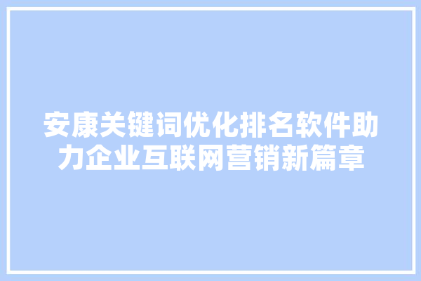 安康关键词优化排名软件助力企业互联网营销新篇章 智能问答