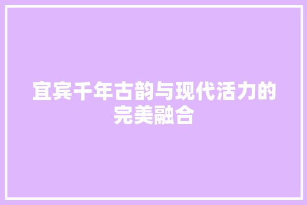 宜宾千年古韵与现代活力的完美融合