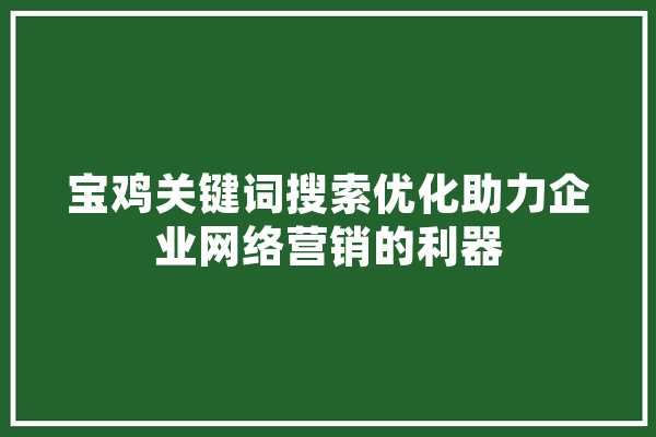 宝鸡关键词搜索优化助力企业网络营销的利器 智能问答