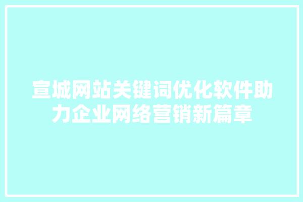 宣城网站关键词优化软件助力企业网络营销新篇章 AI简讯