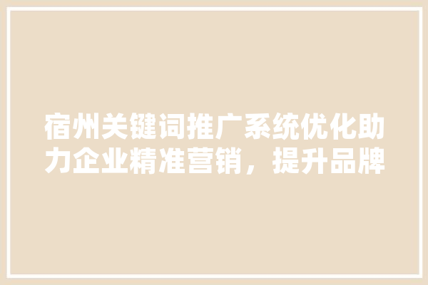 宿州关键词推广系统优化助力企业精准营销，提升品牌影响力