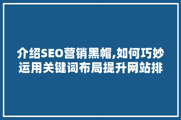 介绍SEO营销黑帽,如何巧妙运用关键词布局提升网站排名