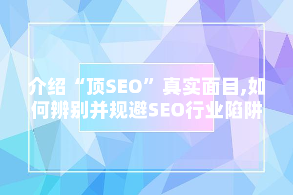 介绍“顶SEO”真实面目,如何辨别并规避SEO行业陷阱