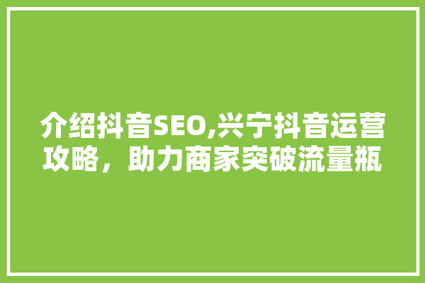 介绍抖音SEO,兴宁抖音运营攻略，助力商家突破流量瓶颈 文字写作