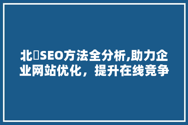 北滘SEO方法全分析,助力企业网站优化，提升在线竞争力