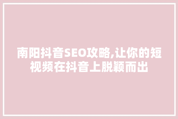 南阳抖音SEO攻略,让你的短视频在抖音上脱颖而出