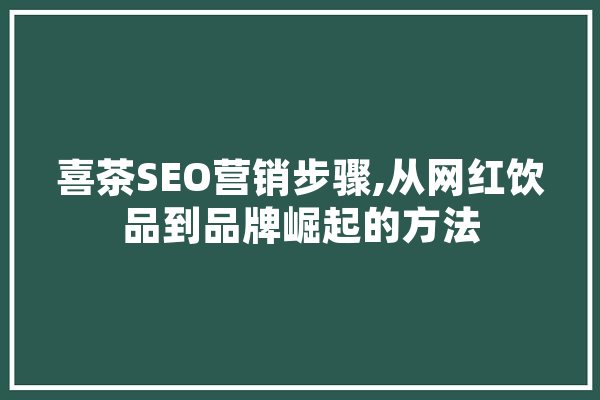 喜茶SEO营销步骤,从网红饮品到品牌崛起的方法