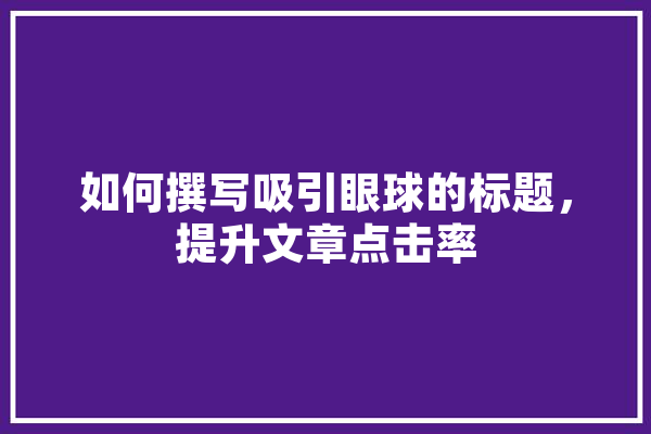 如何撰写吸引眼球的标题，提升文章点击率