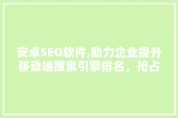 安卓SEO软件,助力企业提升移动端搜索引擎排名，抢占市场先机