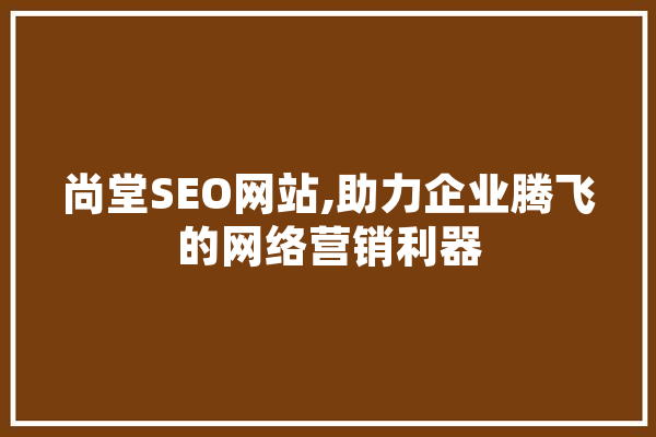 尚堂SEO网站,助力企业腾飞的网络营销利器