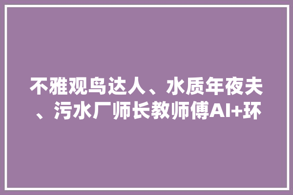 不雅观鸟达人、水质年夜夫、污水厂师长教师傅AI+环保不止如斯_数据_模子 计算机