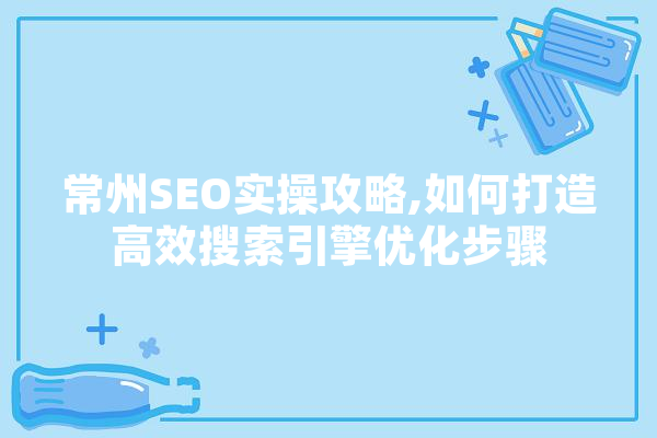 常州SEO实操攻略,如何打造高效搜索引擎优化步骤