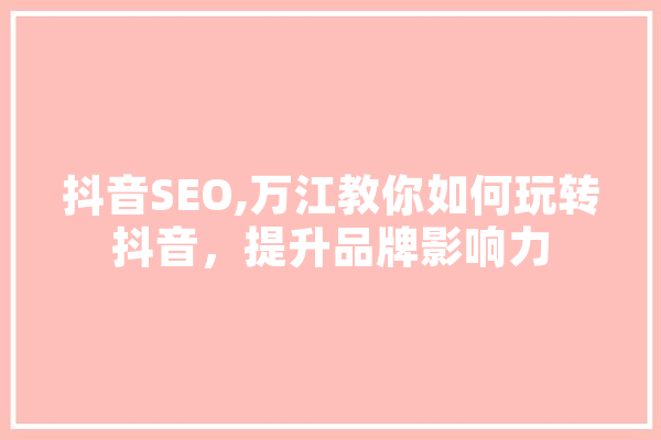 抖音SEO,万江教你如何玩转抖音，提升品牌影响力