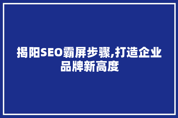 揭阳SEO霸屏步骤,打造企业品牌新高度
