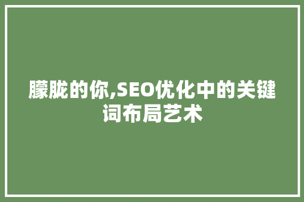 朦胧的你,SEO优化中的关键词布局艺术 智能写作