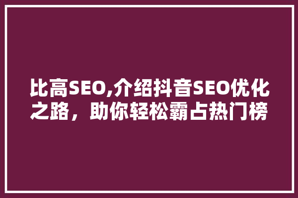 比高SEO,介绍抖音SEO优化之路，助你轻松霸占热门榜单！ 绘影字幕