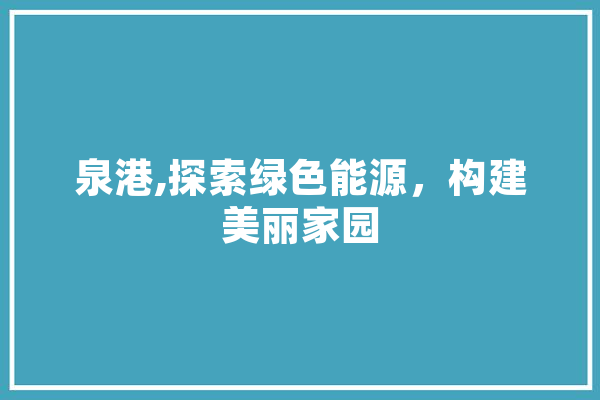 泉港,探索绿色能源，构建美丽家园
