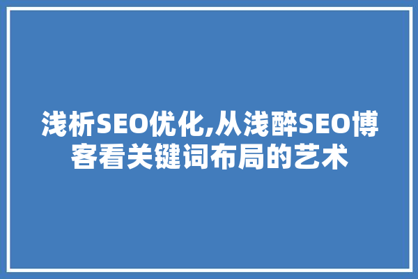 浅析SEO优化,从浅醉SEO博客看关键词布局的艺术