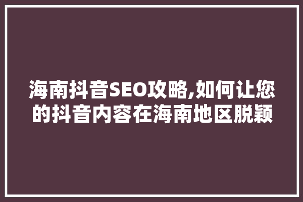 海南抖音SEO攻略,如何让您的抖音内容在海南地区脱颖而出