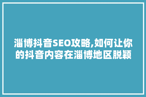 淄博抖音SEO攻略,如何让你的抖音内容在淄博地区脱颖而出
