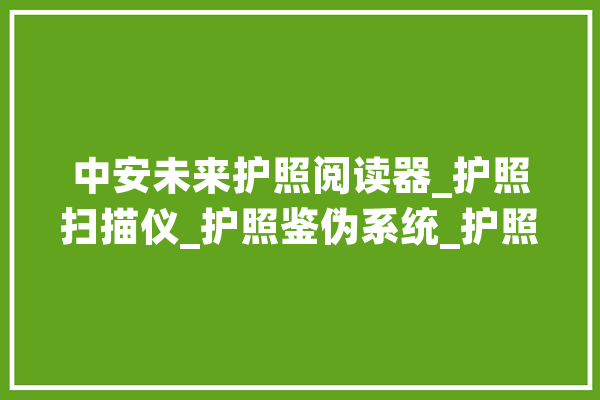 中安未来护照阅读器_护照扫描仪_护照鉴伪系统_护照真伪鉴别_护照_首都 智能问答