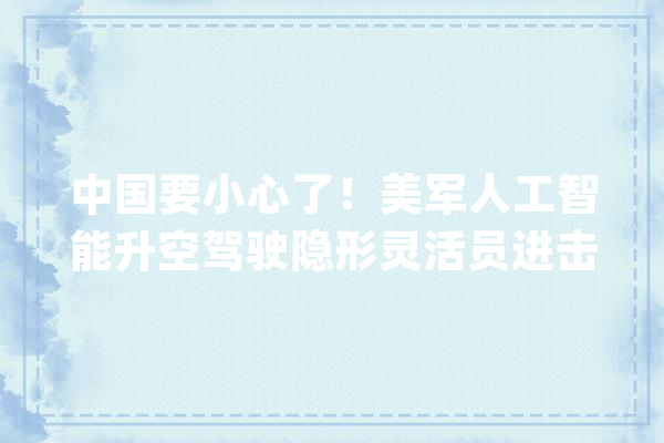 中国要小心了！美军人工智能升空驾驶隐形灵活员进击_人工智能_无人机 科技快讯