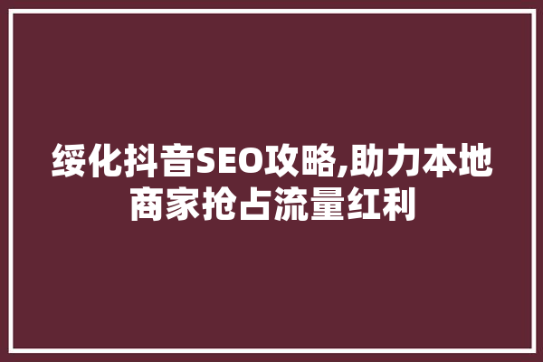 绥化抖音SEO攻略,助力本地商家抢占流量红利