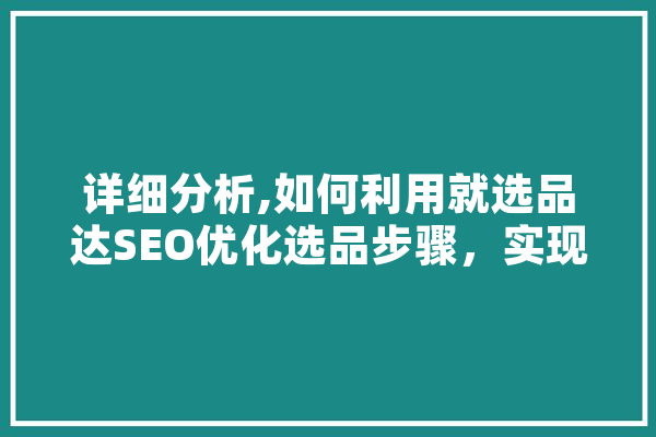 详细分析,如何利用就选品达SEO优化选品步骤，实现电商店铺的快速增长 计算机