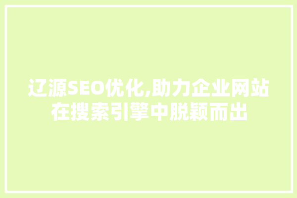 辽源SEO优化,助力企业网站在搜索引擎中脱颖而出 AI简讯