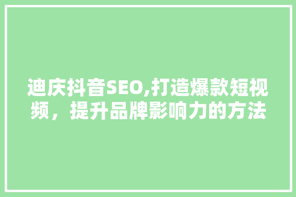 迪庆抖音SEO,打造爆款短视频，提升品牌影响力的方法 AI简讯