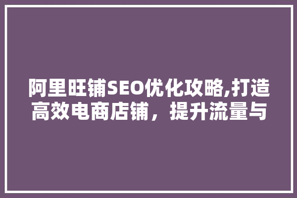阿里旺铺SEO优化攻略,打造高效电商店铺，提升流量与转化率