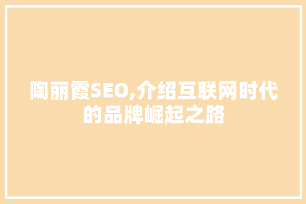 陶丽霞SEO,介绍互联网时代的品牌崛起之路 科技快讯