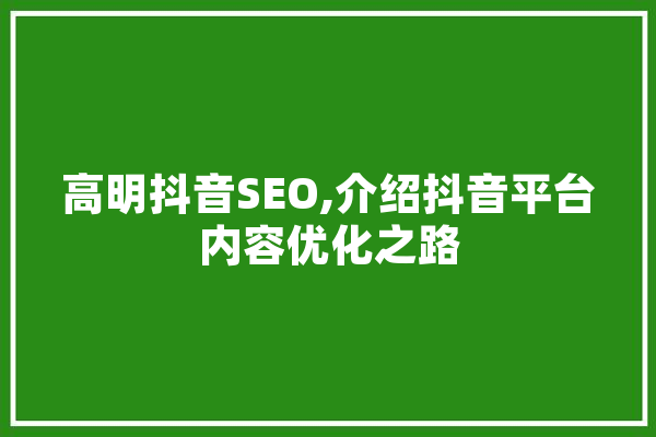 高明抖音SEO,介绍抖音平台内容优化之路