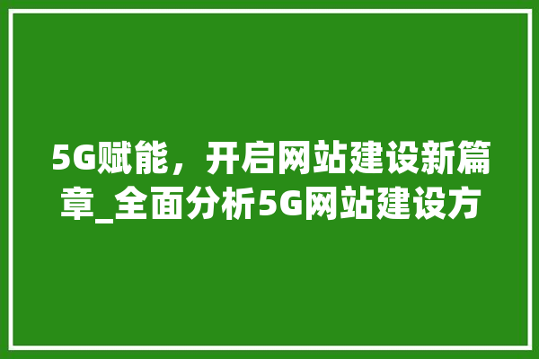 5G赋能，开启网站建设新篇章_全面分析5G网站建设方法