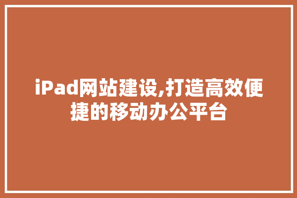 iPad网站建设,打造高效便捷的移动办公平台
