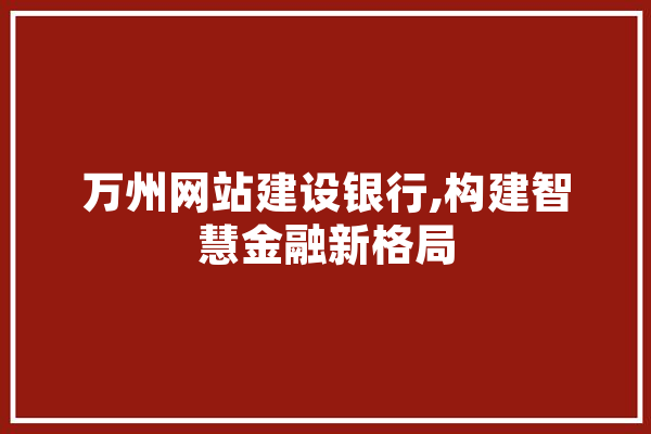 万州网站建设银行,构建智慧金融新格局
