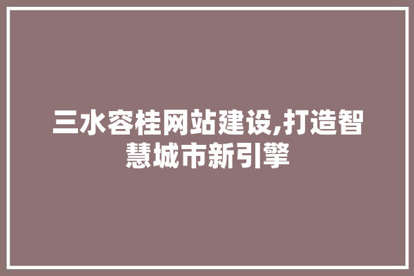 三水容桂网站建设,打造智慧城市新引擎 智能问答