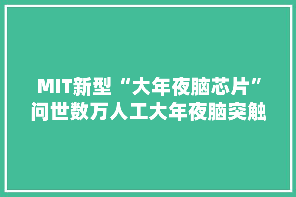 MIT新型“大年夜脑芯片”问世数万人工大年夜脑突触组成可进行超复杂计算_电极_突触