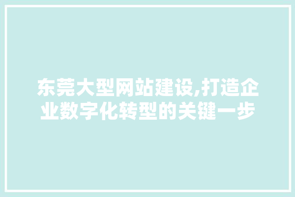 东莞大型网站建设,打造企业数字化转型的关键一步