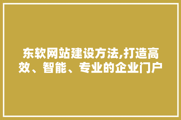 东软网站建设方法,打造高效、智能、专业的企业门户