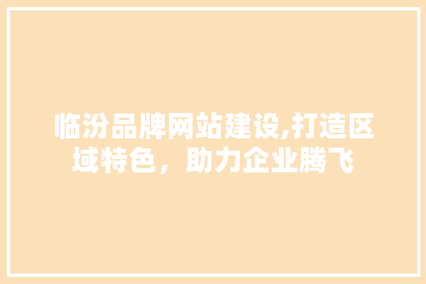临汾品牌网站建设,打造区域特色，助力企业腾飞