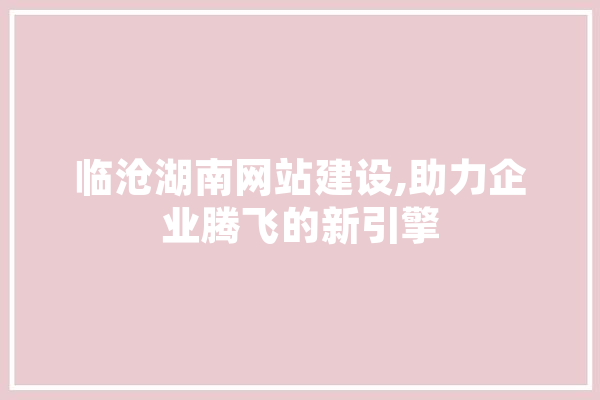 临沧湖南网站建设,助力企业腾飞的新引擎