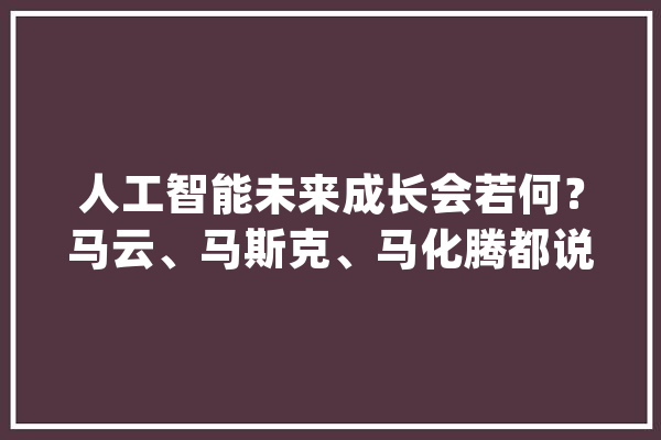 人工智能未来成长会若何？马云、马斯克、马化腾都说出了心里话_人工智能_特斯拉 智能助手