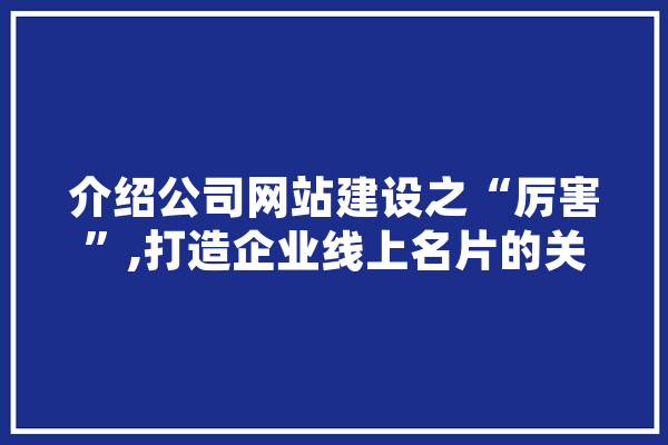 介绍公司网站建设之“厉害”,打造企业线上名片的关键之路