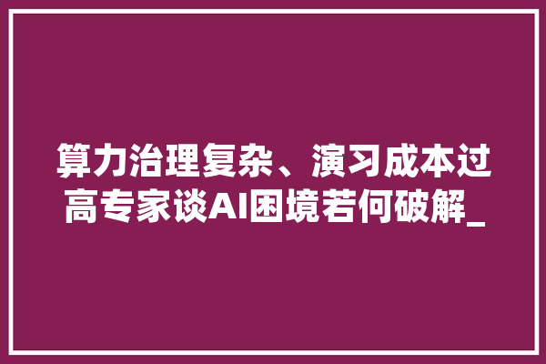 算力治理复杂、演习成本过高专家谈AI困境若何破解_英伟_模子