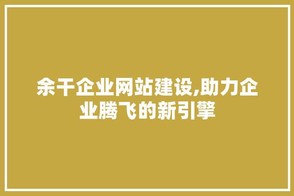 余干企业网站建设,助力企业腾飞的新引擎